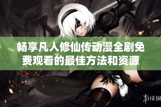 畅享凡人修仙传动漫全剧免费观看的最佳方法和资源