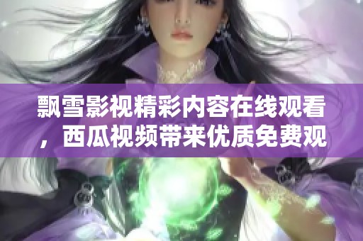 飘雪影视精彩内容在线观看，西瓜视频带来优质免费观看体验