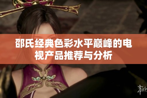 邵氏经典色彩水平巅峰的电视产品推荐与分析