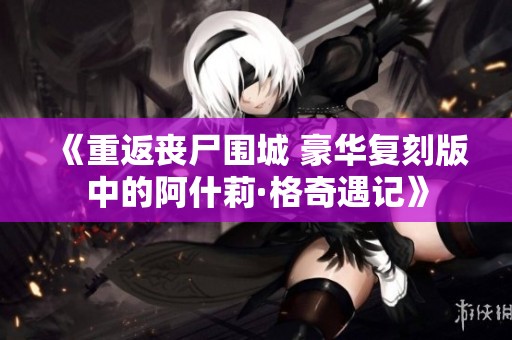 《重返丧尸围城 豪华复刻版中的阿什莉·格奇遇记》