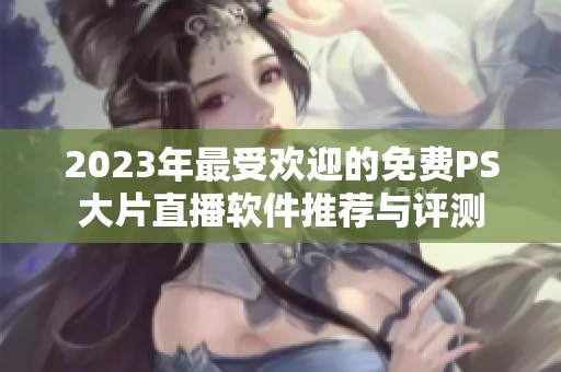 2023年最受欢迎的免费PS大片直播软件推荐与评测