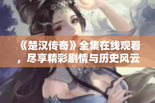《楚汉传奇》全集在线观看，尽享精彩剧情与历史风云