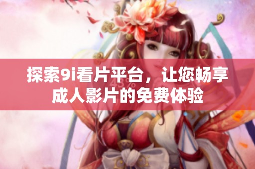 探索9i看片平台，让您畅享成人影片的免费体验