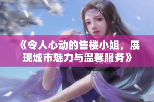 《令人心动的售楼小姐，展现城市魅力与温馨服务》