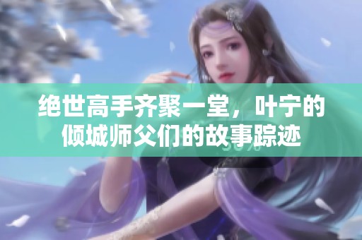 绝世高手齐聚一堂，叶宁的倾城师父们的故事踪迹
