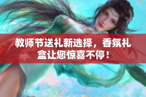 教师节送礼新选择，香氛礼盒让您惊喜不停！