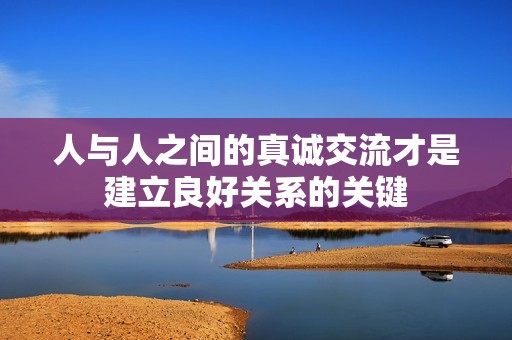 人与人之间的真诚交流才是建立良好关系的关键