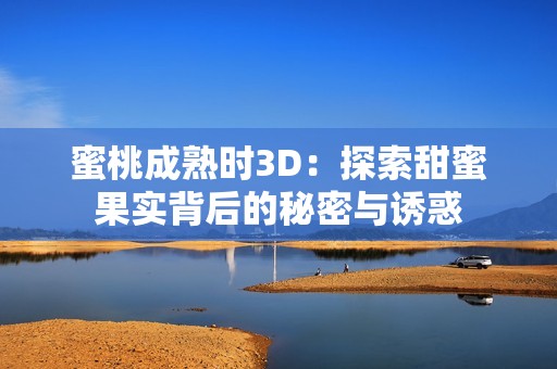 蜜桃成熟时3D：探索甜蜜果实背后的秘密与诱惑