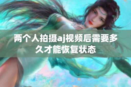 两个人拍摄aj视频后需要多久才能恢复状态