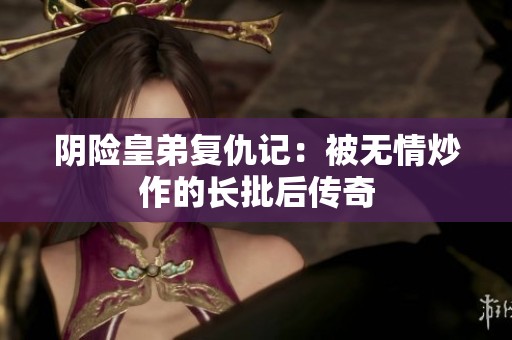 阴险皇弟复仇记：被无情炒作的长批后传奇