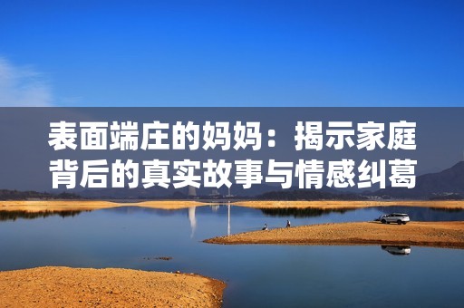 表面端庄的妈妈：揭示家庭背后的真实故事与情感纠葛