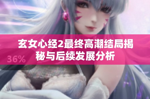 玄女心经2最终高潮结局揭秘与后续发展分析