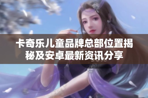 卡奇乐儿童品牌总部位置揭秘及安卓最新资讯分享