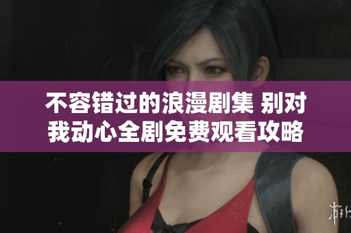 不容错过的浪漫剧集 别对我动心全剧免费观看攻略