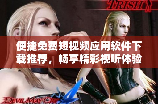 便捷免费短视频应用软件下载推荐，畅享精彩视听体验