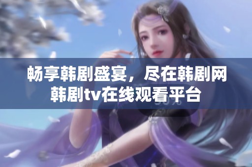 畅享韩剧盛宴，尽在韩剧网韩剧tv在线观看平台