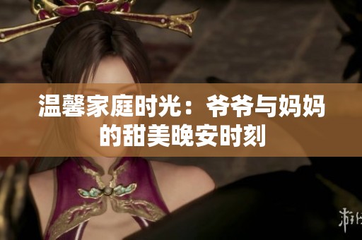 温馨家庭时光：爷爷与妈妈的甜美晚安时刻