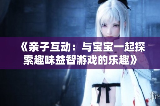 《亲子互动：与宝宝一起探索趣味益智游戏的乐趣》