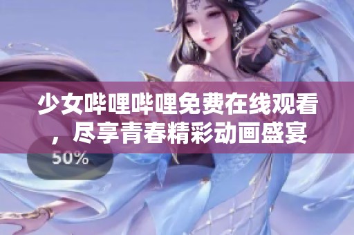 少女哔哩哔哩免费在线观看，尽享青春精彩动画盛宴