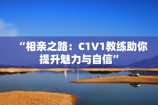 “相亲之路：C1V1教练助你提升魅力与自信”