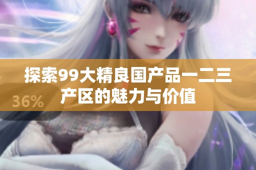 探索99大精良国产品一二三产区的魅力与价值