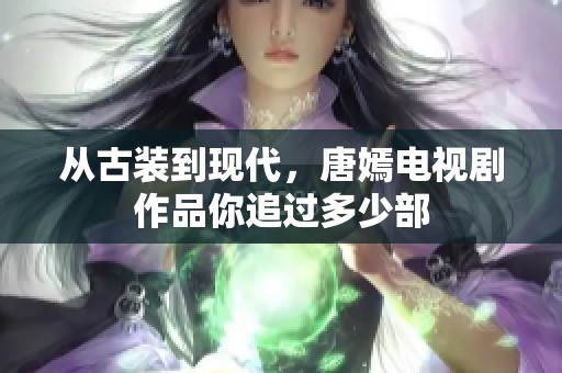 从古装到现代，唐嫣电视剧作品你追过多少部