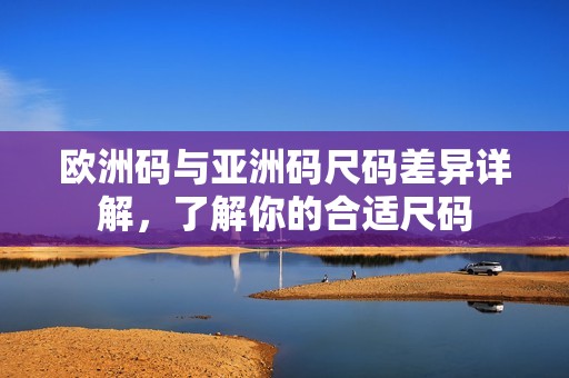 欧洲码与亚洲码尺码差异详解，了解你的合适尺码