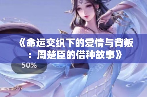 《命运交织下的爱情与背叛：周楚臣的借种故事》