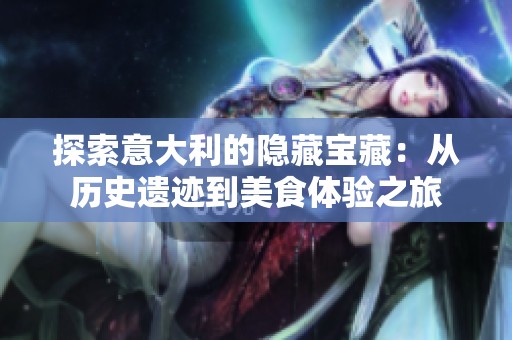 探索意大利的隐藏宝藏：从历史遗迹到美食体验之旅