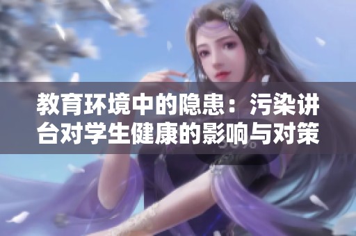 教育环境中的隐患：污染讲台对学生健康的影响与对策