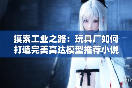 摸索工业之路：玩具厂如何打造完美高达模型推荐小说作品