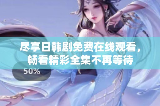尽享日韩剧免费在线观看，畅看精彩全集不再等待
