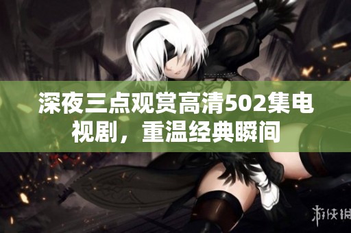 深夜三点观赏高清502集电视剧，重温经典瞬间