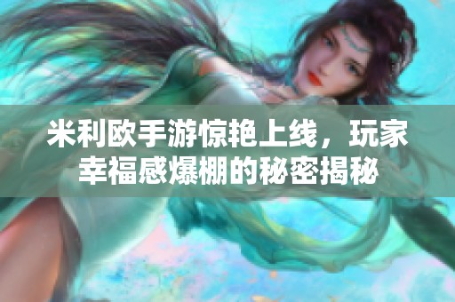 米利欧手游惊艳上线，玩家幸福感爆棚的秘密揭秘