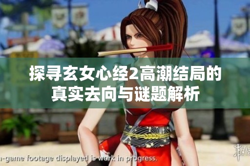 探寻玄女心经2高潮结局的真实去向与谜题解析