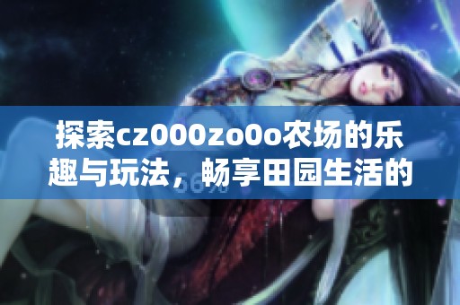 探索cz000zo0o农场的乐趣与玩法，畅享田园生活的魅力