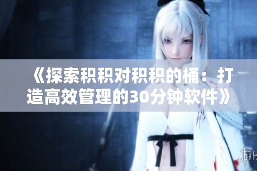 《探索积积对积积的桶：打造高效管理的30分钟软件》