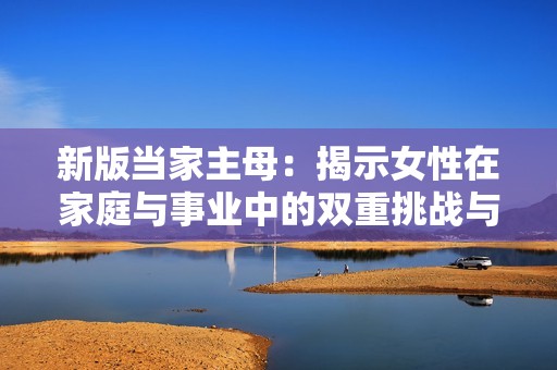新版当家主母：揭示女性在家庭与事业中的双重挑战与成长