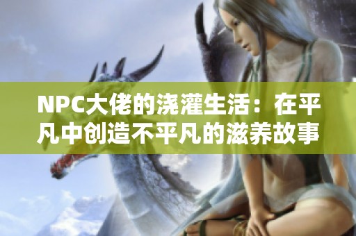 NPC大佬的浇灌生活：在平凡中创造不平凡的滋养故事