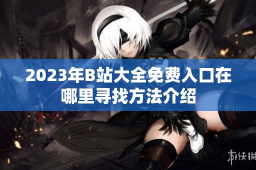 2023年B站大全免费入口在哪里寻找方法介绍