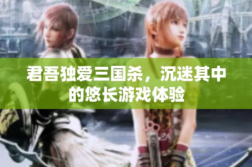 君吾独爱三国杀，沉迷其中的悠长游戏体验