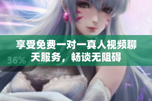 享受免费一对一真人视频聊天服务，畅谈无阻碍