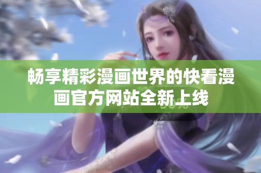 畅享精彩漫画世界的快看漫画官方网站全新上线
