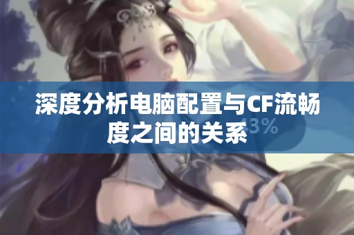 深度分析电脑配置与CF流畅度之间的关系