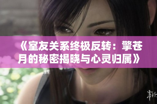 《室友关系终极反转：擎苍月的秘密揭晓与心灵归属》