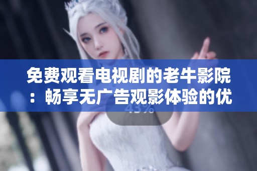 免费观看电视剧的老牛影院：畅享无广告观影体验的优越之处