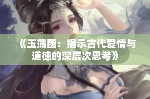 《玉蒲团：揭示古代爱情与道德的深层次思考》