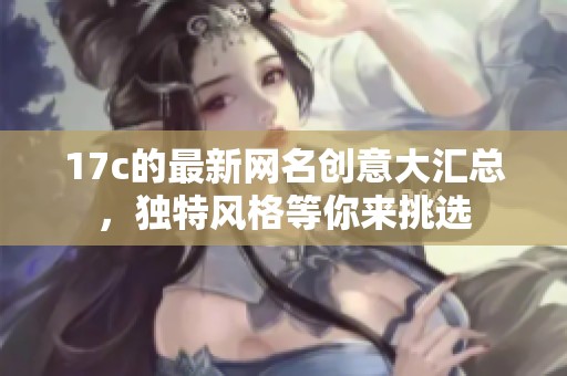 17c的最新网名创意大汇总，独特风格等你来挑选