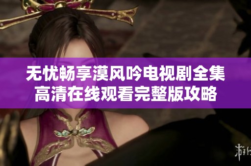 无忧畅享漠风吟电视剧全集高清在线观看完整版攻略