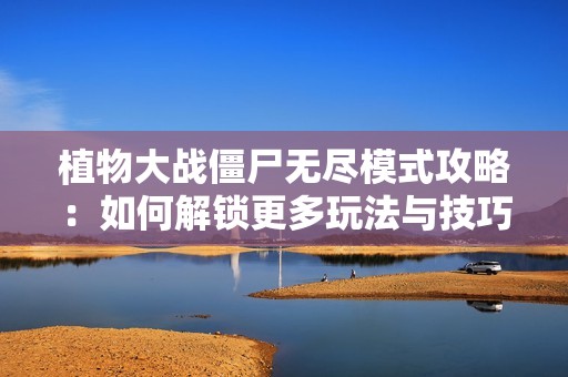 植物大战僵尸无尽模式攻略：如何解锁更多玩法与技巧